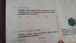 A) 3
B) 1
-3
4.
-4, -3, 2, 1, 2, 3
Yukarıda verilen sayılardan biri taban diğeri üs olarak
seçildiğinde elde edilebilecek en büyük tam sayı değeri
aşağıdakilerden hangisidir?
A) 4
B) 8
C) 9
D) 16
8.
-2
1
Üzerinde -3, -2, -1,0,1.
küp atıldığında, üst yüzü
en büyük ve en küçük
erden hangisi olabilir?
5. a = (-2), b= (-3), C = (-2020)
Yukarıda verilen sayılar arasındaki doğru sıralama
aşağıdakilerden hangisidir?
A) a<b<c
B) b<c<a
A) 2
(B) - 10
D) c<a<b