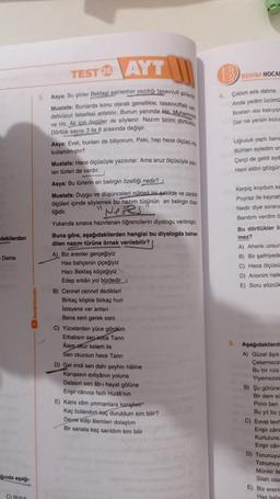 AYT
TEST 26
SENIM HOCA
3
Ciktim erik dalina
Anda yedim üzüm
Bostan isi kakiyip
Der ne yersin kozu
Asya: Bu şiirler Bektaşi şairlerinin yazdigi tasavvuti ile
Mustafa: Bunlarda konu olarak genellikle, tasavvuhaki
detivücut felsefesi anlatilir. Bunun yaninda Hz.Muhar
ve Hz. Alicin Ovgüler de söylenir. Nazım birimi dona
Dörtlük sayısı 3 ila 8 arasında değişir.
Asya: Evet, bunları da biliyorum. Peki, hep hece ölçüsimi
kullanılmıştır?
Mustafa: Hece ölçüsüyle yazılırlar. Ama aruz ölçüsüyle ya
lan türleri de vardir.
Asya: Bu türlerin en belirgin özelliği nedir?
Mustafa: Duygu ve düşünceleri nükteli bir şekilde ve zarabe
ölçüleri içinde söylemek bu nazım türünün en belirgin oze
liğidir.
Uğruluk yapti bane
Buhtan eyledim or
Cerci de geldi ayd
Hani aldin gözgür
Neres
dakilerden
Kerpiç koydum ka
Poyraz ile kaynat
Nedir diye sorang
Bandım verdim
Bu dörtlükler il
mez?
A) Ahenk unsur
B) Bir sathiyede
C) Hece ölçüsü
D) Anonim halk
E) Soru sözcü
Deme
Yukarıda sınava hazırlanan öğrencilerin diyalogu verilmiştir.
Buna göre, aşağıdakilerden hangisi bu diyalogda bahse.
dilen nazım türüne örnek verilebilir?
A) Biz erenler gerçeğiyiz
Has bahçenin çiçeğiyiz
Hacı Bektaş köçeğiyiz
Edep erkan yol bizdedir
B) Cennet cennet dedikleri
Birkaç köşkle birkaç huri
Isteyene ver anlar
Bana seni gerek seni
C) Yucelerden yüce gördüm
Erbabsin sen koca Tanni
Alem okur kelam ile
Sen okursun hece Tann
D) Gel imdi sen dahi şeyhin haline
Kanşasın evliyanın yoluna
Dalasin sen ab- hayat gölüne
Erişir canina fazli Huda'nın
E) Katre idim ummanlara karşın
Kaç bulandım kaç duruldum kim bilir?
Devre edip alemleri dolaştım
Bir sanata kaç sanidim kim bilir
5.
Aşağıdakilerd
A) Güzel aşık
Cekemezs
Bu bir riza
Yiyemezsi
B) şu görüne
Bir dem
Pirim ben
Bu yıl bu
C) Evvel tevt
Erişir can
Kurtulursu
Erişir can
D) Torunuyu
Tohumuy
Munkir ile
Silah olsa
ginda aşağı
E) Biz ereni
C) Nu
Has hab
