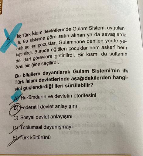 İlk Türk İslam devletlerinde Gulam Sistemi uygulan-
esir edilen çocuklar, Gulamhane denilen yerde ye-
di. Bu sisteme göre satın alınan ya da savaşlarda
tiştirilirdi. Burada eğitilen çocuklar hem askerî hem
de idari görevlere getirilirdi. Bir kısmı da sulta