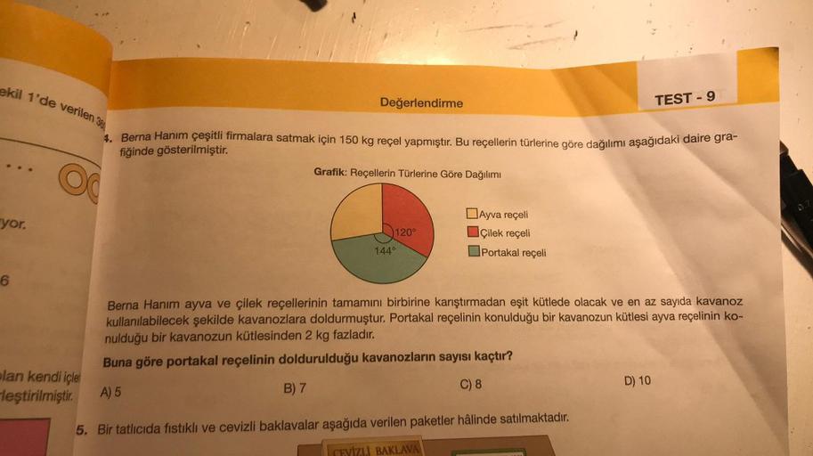 ekil 1'de verilen 360
Değerlendirme
TEST - 9
4. Berna Hanım çeşitli firmalara satmak için 150 kg reçel yapmıştır. Bu reçellerin türlerine göre dağılımı aşağıdaki daire gra-
fiğinde gösterilmiştir.
OC
Grafik: Reçellerin Türlerine Göre Dağılımı
yor.
120°
Ayv