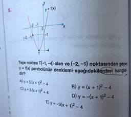 y
y = f(x)
5.
12-1
X
0
-1
(-2, -1)
4
T
Tepe noktası T(-1,-4) olan ve (-2, -1) noktasından geçen
y = f(x) parabolünün denklemi aşağıdakilerden hangisi-
dir?
A) y = 3.(x + 1)2 - 4
C) y = 3.(x + 1)2 + 4
E) y=-3(x + 1)2 - 4
B) y = (x + 1)2 - 4
D) y = -(x + 1)2 - 4
-
