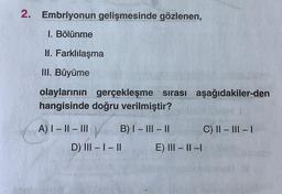 2. Embriyonun gelişmesinde gözlenen,
1. Bölünme
M. Farklılaşma
III. Büyüme
olaylarının gerçekleşme sırası aşağıdakiler-den
hangisinde doğru verilmiştir?
C) II - III - 1
A) I - II - III B) I - III - 11
D) III - 1 - 11 E) III - II -
