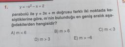 5
1.
y = -x2 - X + 2
parabolü ile y = 3x + m doğrusu farklı iki noktada ke-
siştiklerine göre, m'nin bulunduğu en geniş aralık aşa-
ğıdakilerden hangisidir?
B) m > 6
C) m <3
A) m < 6
D) m > 3
E) m>-6