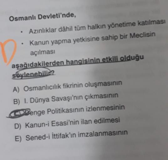 Osmanlı Devleti'nde,
Azınlıklar dâhil tüm halkın yönetime katılması
Kanun yapma yetkisine sahip bir Meclisin
açılması
aşağıdakilerden hangisinin etkili olduğu
söylenebili?
A) Osmanlıcılık fikrinin oluşmasının
B) I. Dünya Savaşı'nın çıkmasının
Benge Politik