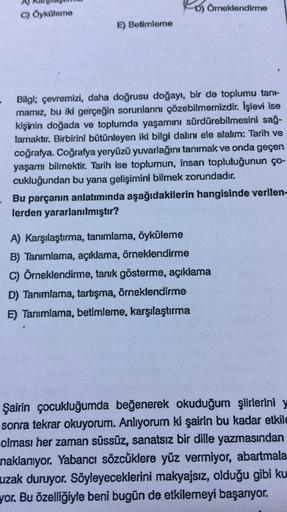 D) Örneklendirme
C) Öyküleme
E) Betimleme
Bilgi; çevremizi, daha doğrusu doğayı, bir de toplumu tan-
mamız, bu iki gerçeğin sorunlarını çözebilmemizdir. İşlevi ise
kişinin doğada ve toplumda yaşamını sürdürebilmesini sağ-
lamaktır. Birbirini bütünleyen iki