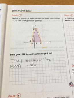 ü
Ders Anlatım Föyü
örnek:
Aşağıda x eksenini A ve B noktalarında kesen, tepe noktası
T(1, k) olan y=f(x) parabolü çizilmiştir.
Örnek: 9
y=16) para
senini (0,2
8
-2/0
X
1
B
y=f(x)
Buna göre, ATB üçgeninin alanı kaç br2 dir?
Telik) fx) = acx-r 12th
y2018)
=alx
Ön
As
ya
9.
eis
Yayınlan
Örnek: 8
robolü cizilmistir.