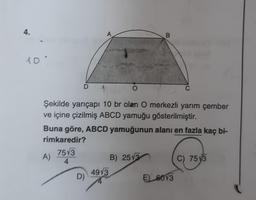 4.
A
B
10'
D
O
C
Şekilde yarıçapı 10 br olan O merkezli yarım çember
ve içine çizilmiş ABCD yamuğu gösterilmiştir.
Buna göre, ABCD yamuğunun alanı en fazla kaç bi-
rimkaredir?
7573
A)
B) 253
4
C) 75y3
4913
D)
E) 6013
