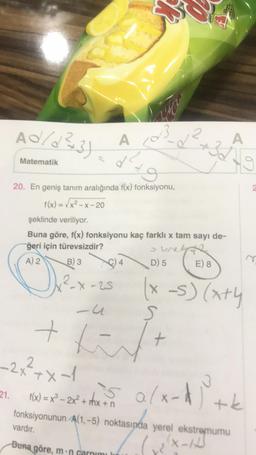 Ad/03.31
A
A
Matematik
9
20. En geniş tanım aralığında f(x) fonksiyonu,
f(x) = VX-X-20
şeklinde veriliyor.
Buna göre, f(x) fonksiyonu kaç farklı x tam sayı de-
ğeri için türevsizdir?
sunet
A) 2 B) 3
D) 5 E) 8
X
X-25
-u
(x-s) (xty
S
tt
+
-2x²+x-
21.
is alx-dith
16)--
s
f(x) = x3 - 2x + x +n
fonksiyonunun A(1,-5) noktasında yerel ekstremumu
vardır.
Buna göre, m.n carnımı
tk
X-1
