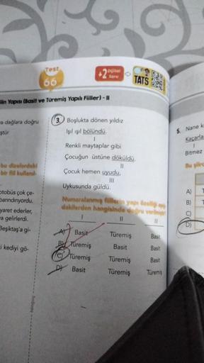 Test
Dijital
Soru
66
TATS
ilin Yapısı (Basit ve Türemiş Yapılı Fiiller) - ||
a dağlara doğru
ştür
5. Nane k
Kaçarla
3. Boşlukta dönen yıldız
Işıl ışıl bölündü.
1
Renkli maytaplar gibi
Çocuğun üstüne döküldü.
11
Çocuk hemen uyudu,
III
Uykusunda güldü.
1
Bit