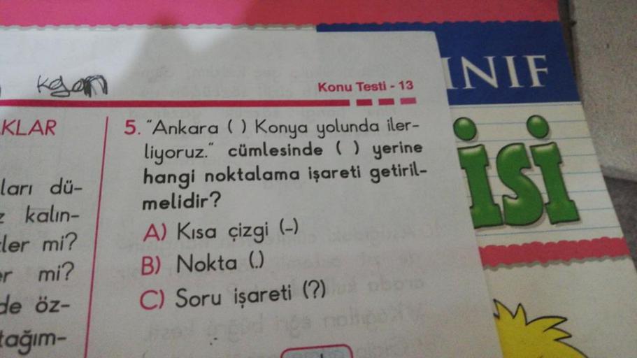 INIF
Konu Testi - 13
KLAR
5. "Ankara ( ) Konya yolunda iler-
liyoruz." cümlesinde ( ) yerine
hangi noktalama işareti getiril-
melidir?
A) Kısa çizgi (-)
B) Nokta ()
C) Soru işareti (?)
ları dü-
= kalin-
Fler mi?
er mi?
de öz-
tağım-
isi