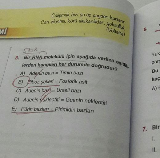 Çalışmak bizi şu üç şeyden kurtarır:
Can sıkıntısı, kötü alışkanlıklar, yoksulluk
(Voltaire)
6
mi
SOR
Yuk
3. Bir RNA molekülü için aşağıda verilen eşitlik.
lerden hangileri her durumda doğrudur?
pard
Bu
kaç
A) Adenin bazı = Timin bazı
B) Riboz şekeri = Fos