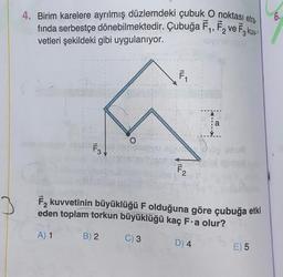 6.
4. Birim karelere ayrılmış düzlemdeki çubuk O noktası etra.
finda serbestçe dönebilmektedir
. Çubuğa ,, Fz ve Fg kom
1 2
3
vetleri şekildeki gibi uygulanıyor.
TOV
L
la
O
-
IL
F3J
Sous
F2
3
F, kuvvetinin büyüklüğü F olduğuna göre çubuğa etki
eden toplam torkun büyüklüğü kaç F.a olur?
A) 1
B) 2
C) 3
D) 4
E) 5