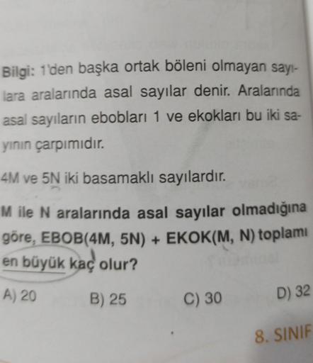 Bilgi: 1'den başka ortak böleni olmayan sayi-
lara aralarında asal sayılar denir. Aralarında
asal sayıların ebobları 1 ve ekokları bu iki sa-
yinin çarpımıdır.
4M ve 5N iki basamaklı sayılardır.
Mile N aralarında asal sayılar olmadığına
göre, EBOB(4M, 5N)