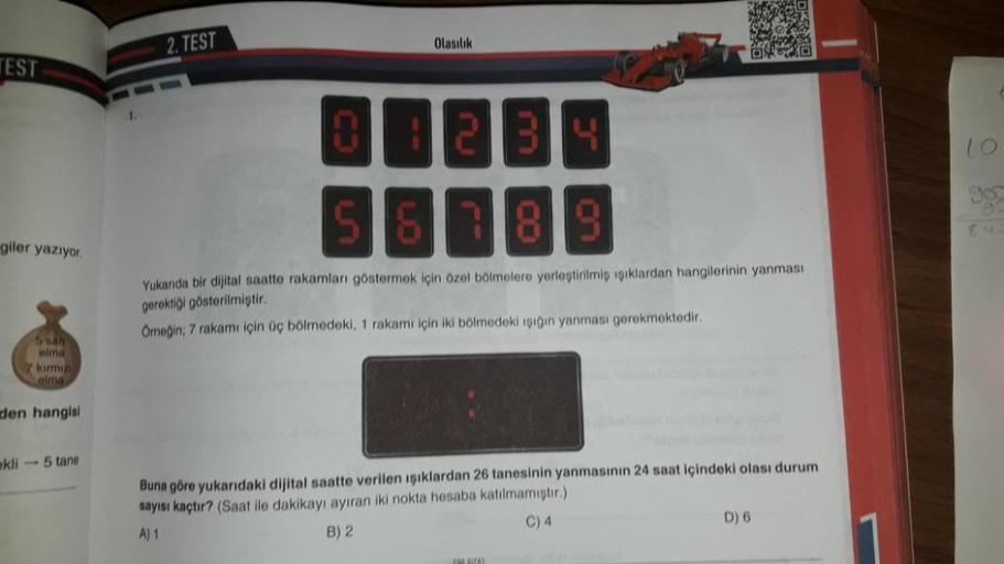 2. TEST
Olasılık
TEST
1
o
21314
15 ISI1819
giler yazıyor
Yukanda bir dijital saatte rakamları göstermek için özel bölmelere yerleştirilmiş işıklardan hangilerinin yanması
gerektigi gösterilmiştir.
Omegin; 7 rakamı için üç bölmedekl, 1 rakamı için iki bölme