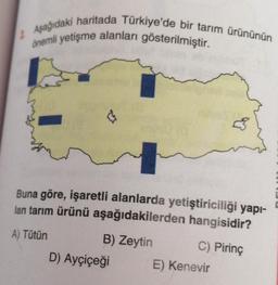 Aşağıdaki haritada Türkiye'de bir tarım ürününün
önemli yetişme alanları gösterilmiştir.
Buna göre, işaretli alanlarda yetiştiriciliği yapı-
lan tarım ürünü aşağıdakilerden hangisidir?
A) Tütün
B) Zeytin C) Pirinç
D) Ayçiçeği E) Kenevir
