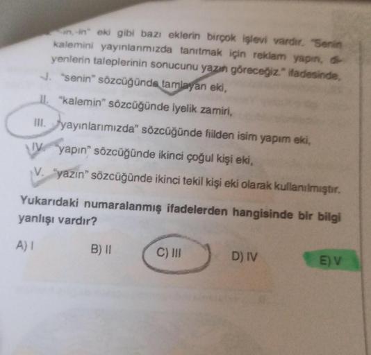 n-in" eki gibi bazı eklerin birçok işlevi vardır. "Senin
kalemini yayınlanmızda tanıtmak için reklam yapın, o
yenlerin taleplerinin sonucunu yazın göreceğiz." ifadesinde,
J. "senin" sözcüğünde tamlayan eki,
II. "kalemin" sözcüğünde iyelik zamiri,
ill. yayı