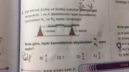 büyüklüğü T
The /
2. Eşit bölmeli Özdeş ve türdeş çubuklar şekildeki gibi
dengededir. I ve II desteklerinin tepki kuvvetlerinin
büyüklükleri N, ve N, kadar olmaktadır.
Buna göre
1. destek
Il destek
A) N nokte
B) S-N'ni
N-Y a
N,
Buna göre, tepki kuvvetlerinin büyüklükleri orani
N2
kaçtır?
5
C) 1
D)
D) N-Ya
E) S-NE
Q
Ao
B)
FIZIK
w
sinav.com.tr