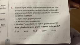 2.
a dağıtıl-
Delirtilen
8.
kerlerin
1
Sadece İngiliz, Alman ve Fransızlardan oluşan bir turist
grubunda aşağıda verilen hamlelerin her biri bir kez uygu-
lanarak gruptaki farklı ülkelerden gelen turist sayılarının
eşit olması sağlanıyor.
12
7 İngiliz turisti gruptan çıkarmak
• 8 Alman turisti gruba eklemek
Gruptaki Fransız turistlerin %25'ini gruptan çıkarmak
Buna göre başlangıçta grupta en az kaç turist vardır?
uzanan
diğer
B) 39
C) 49
D) 59
A) 29
E) 69
2
BH
Bay
=
932
7
6
