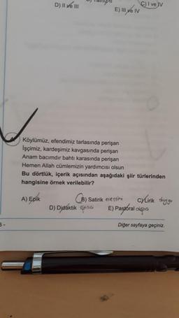 D) Il ve III
E)
C) I ve v
III ve IV
Köylümüz, efendimiz tarlasında perişan
işçimiz, kardeşimiz kavgasında perişan
Anam bacımdır bahtı karasında perişan
Hemen Allah cümlemizin yardımcısı olsun
Bu dörtlük, içerik açısından aşağıdaki şiir türlerinden
hangisine örnek verilebilir?
A) Epik
B) Satirik eresting
D) Didaktik epitici
C/Lirik duygu
E) Pastoral dopa
B-
Diğer sayfaya geçiniz.
