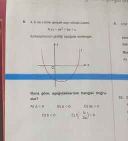 6.
9.
c bir
a, b ve c birer gerçek sayı olmak üzere,
f(x) = ax +bx+c
fonksiyonunun grafiği aşağıda verilmiştir.
para
y
dak
Bu
A)
Buna göre, aşağıdakilerden hangisi doğru-
dur?
10. S
A) A CO
B) a <0
C) ac >
D) b <0
E)t(e)
b
> 0
2a