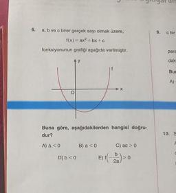 6.
9.
c bir
a, b ve c birer gerçek sayı olmak üzere,
f(x) = ax +bx+c
fonksiyonunun grafiği aşağıda verilmiştir.
para
y
dak
Bu
A)
Buna göre, aşağıdakilerden hangisi doğru-
dur?
10. S
A) A CO
B) a <0
C) ac >
D) b <0
E)t(e)
b
> 0
2a
