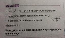 ÖRNEK 10
f(x) = -x + 4x - m + 1 fonksiyonunun grafiğinin, ,
• y eksenini eksenin negatif tarafında kestiği
+
• x eksenini farklı iki noktada kestiği
bilinmektedir.
Buna göre, m nin alabileceği tam sayı değerlerinin
toplamı kaçtır?
