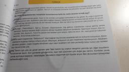 TÜRKÇE
8. San
severiyorum....
eminin yelke
deki herkes
arça karan
rirni verdi
ye çıkmış
27. Kig mevsimni bence mevsienterin pahudir Gecesi ve gündüzayte, kan ve yanlamasına topragis dagen saku sakor
yagmuruyla mevsimlerin en yiğididir. Savruk ve mirasyedi sonbahar la citkinichum ve nazhikbahan ki kadar
Bu metin apağıdakilerden hangisiyle tamamlanırsa farklı bir metin türünün örneği olur?
soguga aldanmamak gerek. Ayaz ve kar sinirleri yumusatan harikulade bir ilaç gibidir. Bu soğuk sayesinde
güçleniyorum ben. Ayaklarım yere daha sağlam basıyor. Çalışma azmim ve hirsim kat kat artıyor. En güzell.
her kart kış mevsimi ardinda ilik ilk hatıralar birakıyor. Ben her sene kış mevsimini daha büyük bir iç huzu-
ruyla uğurluyorum
Beludağ', Palandöken'i, Ağrı'yı, Erciyes'i düşünüyorum. Kış gelince masallardan kopup gelmiş yerlere
benziyor. Sonsuz beyaza doğru yüzümü dönüp hayallere dalıyorum buralarda. Oşümüyor musun, diye so-
ruyorlar. Yok, diyorum. Yüzüme çarpan kar taneleri içimi isitiyor, daha ne olsun. Ah, nasıl güzel bir tutkunluk
benimki. Ama kimse anlamıyor.
C) Daha kasım başlarında "Geliyorum!" diye bağıran kış öncüsü ayazlarda tatlı bir külhanlik buluyorum. Bütün
silahlarını kuşanıp mertçe ortaya çıkıyor. Biliyorum, anlıyorum ve yeni misafirlere hazırlanıyorum. İlkbahann
davetsiz gripleri, insanı hoşafa döndüren cayir cayır sıcakların üst üste yenilediği tatsız tuzsuz yaz nezleleri
kış mevsiminde yok.
Dj Kış, benim için yılın en güzel zamanı işte! Tabii benim bu coşkun sevgimin yanında işin diğer boyutlarını
unutmamak lazım. Son günlerde gündemimiz, kışın tatlı yüzünden çok doğal gaz zammi. Kombiler, yavaş
yavaş açılmaya başlandı. Vatandaşlar, faturalarını düşürmek için tüyolar arıyor. Ben de bunların birkaçından
bahsedeceğim size.
olunday
eden ka
Arya'n
yapm
son
birka
tü
