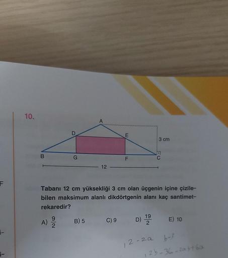 10.
A
D
E
3 cm
B
G
FO
F
12
F
Tabanı 12 cm yüksekliği 3 cm olan üçgenin içine çizile-
bilen maksimum alanli dikdörtgenin alanı kaç santimet-
rekaredir?
)
A)
9
2
B) 5
C) 9
D)
19
2
E) 10
-
12-2a
-
2b-36-2ab76a
