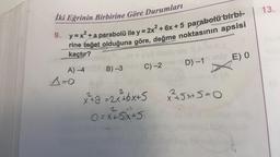 13.
İki Eğrinin Birbirine Göre Durumları
9. y=x2 + a parabolü ile y = 2x2 + 6x + 5 parabolü birbi-
rine teget olduğuna göre, değme noktasının apsisi
kaçtır?
E) O
C) -2
D) -1
B) -3
A) 4
1=0
x ²45x+5=0
xta = 2x+6x+5
O=x+x+J
2 -
