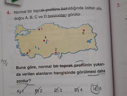 7.
4. Normal bir toprak-profiline bakıldığında üstten alta
doğru A, B, C ve D horizonları görülür.
5
4.
3
2
♡
Buna göre, normal bir toprak profilinin yukarı-
da verilen alanların hangisinde görülmesi daha
zordur?
A)
B) 2
B2
Ø3
VE) 5
D) 4
