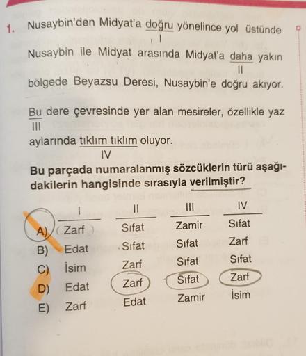 1. Nusaybin'den Midyat'a doğru yönelince yol üstünde
Nusaybin ile Midyat arasında Midyat'a daha yakın
JI
bölgede Beyazsu Deresi, Nusaybin'e doğru akıyor.
Bu dere çevresinde yer alan mesireler, özellikle yaz
aylarında tıklım tıklım oluyor.
IV
Bu parçada num