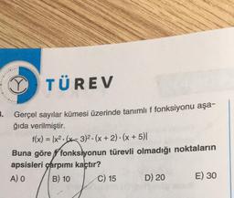 O TÜREV
3. Gerçel sayılar kümesi üzerinde tanımlı f fonksiyonu aşa-
ğıda verilmiştir.
f(x) = (x2.6* 3)2. (x + 2) - (x + 5)
Buna göre fonksiyonun türevli olmadığı noktaların
apsisleri qarpımı kaçtır?
A) o B) 10 C) 15 D) 20
E) 30
