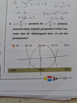 gradb=6
6-
6
6-ano
cob
bare?
cob
x2
x2
6.
y = --
+4 parabolü ile y = -2 parabolü
3
6
arasında kalan, köşeleri parabollerin kolları üze-
rinde olan bir dikdörtgenin alanı en çok kaç
birimkaredir?
• (6-0)
A) 16
B) 15
D) 10
E) 9
4) A
5 c
6) A
-147 -