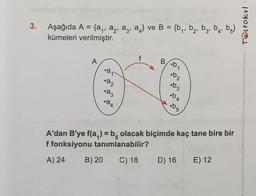 3.
=
Aşağıda A = {a,, az, az, as} ve B = {by, bą, bz, bq, bg}
=
kümeleri verilmiştir.
T@stokul
4'
f
A
B
.
oan
.22
23
ob2
b3
D A
.24
b5
.05
A'dan B'ye f(a) = b olacak biçimde kaç tane bire bir
f fonksiyonu tanımlanabilir?
A) 24
B) 20
C) 18 D) 16
E) 12
