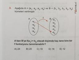 3.
=
Aşağıda A = {a,, az, az, as} ve B = {by, bą, bz, bq, bg}
=
kümeleri verilmiştir.
T@stokul
4'
f
A
B
.
oan
.22
23
ob2
b3
D A
.24
b5
.05
A'dan B'ye f(a) = b olacak biçimde kaç tane bire bir
f fonksiyonu tanımlanabilir?
A) 24
B) 20
C) 18 D) 16
E) 12
