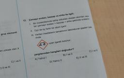 12. Çamaşır sodası, kezzap ve sirke ile ilgill;
1. Bir moleküllerinde sahip oldukları oksijen atomlan say-
ları çamaşır sodası > kezzap > sirke şeklinde sıralanır.
II. Üçü de üç farklı tör atom içerir.
III. Verilen maddelerin tamamının laboratuvar şişeleri Uze-
rinde
grup elementi
uyarı işareti bulunur.
en yüksek olan X
C) I vel
E) Il ve III
yargılarından hangileri doğrudur?
A) Yalnız 1
B) I ve II
D) Yalnız II
C) I ve II
E) II ve III
