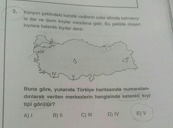 3.
Kanyon şeklindeki karstik vadilerin sular altında kalmasıy-
la dar ve derin koylar meydana gelir. Bu şekilde oluşan
kıyılara kalanklı kıyılar denir.
Buna göre, yukarıda Türkiye haritasında numaralan-
dırılarak verilen merkezlerin hangisinde kalankli kiy