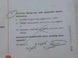 6. Kurtuluş Savaşı'nda milis güçlerinin sayıca
artmasının;
1. iş birliği ve güç birliği sağlanması,
II. TBMM Hükümetinin etkinliğinin yaygınlaşma-
SI,
III. kadınların cephede ve cephe gerisinde etkin
olması
ngisi,
konularının hangilerinde sorun yarattığı savu-
nulabilir?
KPSS :: TARİH SORU BANKASI
A) Yalnız 11 B) Yalnız III C) I ve II
D) II ve III E) I, IL ve TIT
)