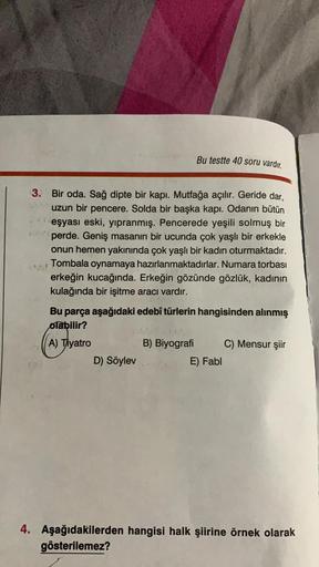 Bu testte 40 soru vardır.
3. Bir oda. Sağ dipte bir kapı. Mutfağa açılır. Geride dar,
uzun bir pencere. Solda bir başka kapi. Odanın bütün
eşyası eski, yıpranmış. Pencerede yeşili solmuş bir
perde. Geniş masanın bir ucunda çok yaşlı bir erkekle
onun hemen