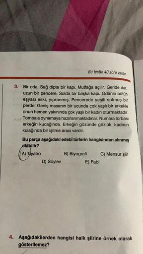 Bu testte 40 soru vardır.
3. Bir oda. Sağ dipte bir kapı. Mutfağa açılır. Geride dar,
uzun bir pencere. Solda bir başka kapi. Odanın bütün
eşyası eski, yıpranmış. Pencerede yeşili solmuş bir
perde. Geniş masanın bir ucunda çok yaşlı bir erkekle
onun hemen 