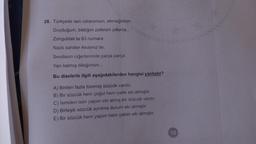 28. Türkçede sen vatanımsın, ekmeğimsin
Duyduğum, bildiğim zafersin yıllarca...
Zonguldak'ta 63 numara
Nazlı sahiller Akdeniz'de.
Sevdasın ciğerlerimde parça parça
Yarı kalmış dileğimsin...
Bu dizelerle ilgili aşağıdakilerden hangisi yanlıştır?
A) Birden fazla türemiş sözcük vardır.
B) Bir sözcük hem çoğul hem iyelik eki almıştır.
C) İsimden isim yapım eki almış bir sözcük vardır.
D) Birleşik sözcük ayrılma durum eki almıştır.
E) Bir sözcük hem yapım hem çekim eki almıştır.
10
