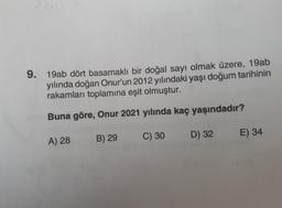 9.
19ab dört basamaklı bir doğal sayı olmak üzere, 19ab
yılında doğan Onur'un 2012 yılındaki yaşı doğum tarihinin
rakamları toplamına eşit olmuştur.
Buna göre, Onur 2021 yılında kaç yaşındadır?
C) 30
B) 29
E) 34
D) 32
A) 28