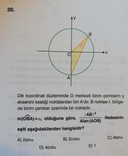 30.
4 y
B
a
→X
Sinis
A
Dik koordinat düzleminde O merkezli birim çemberin y
eksenini kestiği noktalardan biri A'dır. B noktası I. bölge-
de birim çember üzerinde bir noktadır.
|AB|2
m(OBA)=a, olduğuna göre,
ifadesinin
Alan (AOB)
eşiti aşağıdakilerden hangi