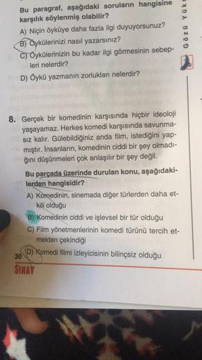 Bu paragraf, aşağıdaki soruların hangisine
karşılık söylenmiş olabilir?
A) Niçin öyküye daha fazla ilgi duyuyorsunuz?
B) Öykülerinizi nasıl yazarsınız?
C) Öykülerinizin bu kadar ilgi görmesinin sebep-
leri nelerdir?
D) Öykü yazmanın zorlukları nelerdir?
Gö