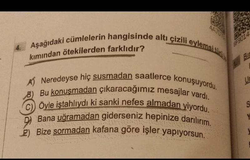 AG
Aşağıdaki cümlelerin hangisinde altı çizili eylemsifu
kımından ötekilerden farklıdır?
Bir
A) Neredeyse hiç susmadan saatlerce konuşuyordu.
B) Bu konuşmadan çıkaracağımız mesajlar vardı.
c) Öyle iştahliydi ki sanki nefes almadan yiyordu.
Bana uğramadan g