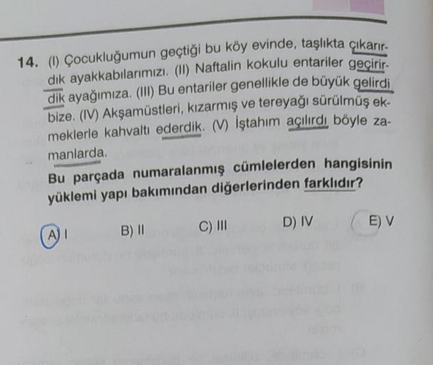 14. (1) Çocukluğumun geçtiği bu köy evinde, taşlıkta çıkarır.
dik ayakkabılarımızı (11) Naftalin kokulu entariler geçirir
.
dik ayağımıza. (III) Bu entariler genellikle de büyük gelirdi
bize. (IV) Akşamüstleri, kızarmış ve tereyağı sürülmüş ek-
meklerle ka