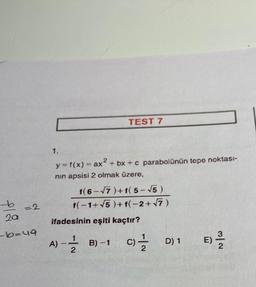 TEST 7
2
=
1.
y=f(x) = ax + bx + c parabolünün tepe noktası-
nin apsisi 2 olmak üzere,
t(6-77)+f( 5-15)
f(-1+ 15 )+f(-2+77)
b = 2
=2
2a
ifadesinin eşiti kaçtır?
-b=u9
A) -
1
)
2
B)-1 c }
D) 1
E)
-
E)
2
2