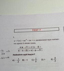 TEST 7
2
=
1.
y=f(x) = ax + bx + c parabolünün tepe noktası-
nin apsisi 2 olmak üzere,
t(6-77)+f( 5-15)
f(-1+ 15 )+f(-2+77)
b = 2
=2
2a
ifadesinin eşiti kaçtır?
-b=u9
A) -
1
)
2
B)-1 c }
D) 1
E)
-
E)
2
2
