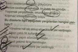 insan saatlerce bakabilir gökyüzüne
penize saatlerce bakabili, bir kuşa, bir çocuğa
Yaşamak yeryüzünde, onunla karışmaktur
Kopmaz kökler
salmakty oraya
Bu dizelerle ilgili aşağıdaki yargılardan hangisi yan-
lıştır?
Yönelme hâl eki almış sözcüklere yer verilmiştir.
Eiken çatılı fiil kullan piştur
Birleşik yapılı sözcüklevardır.
D Basit çekimli fiil kullanılmıştır.
Türemiş yapılmallere yer verilmiştir.
lover