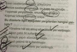 insan saatlerce bakabilir gökyüzüne
penize saatlerce bakabili, bir kuşa, bir çocuğa
Yaşamak yeryüzünde, onunla karışmaktur
Kopmaz kökler
salmakty oraya
Bu dizelerle ilgili aşağıdaki yargılardan hangisi yan-
lıştır?
Yönelme hâl eki almış sözcüklere yer verilmiştir.
Eiken çatılı fiil kullan piştur
Birleşik yapılı sözcüklevardır.
D Basit çekimli fiil kullanılmıştır.
Türemiş yapılmallere yer verilmiştir.
lover
